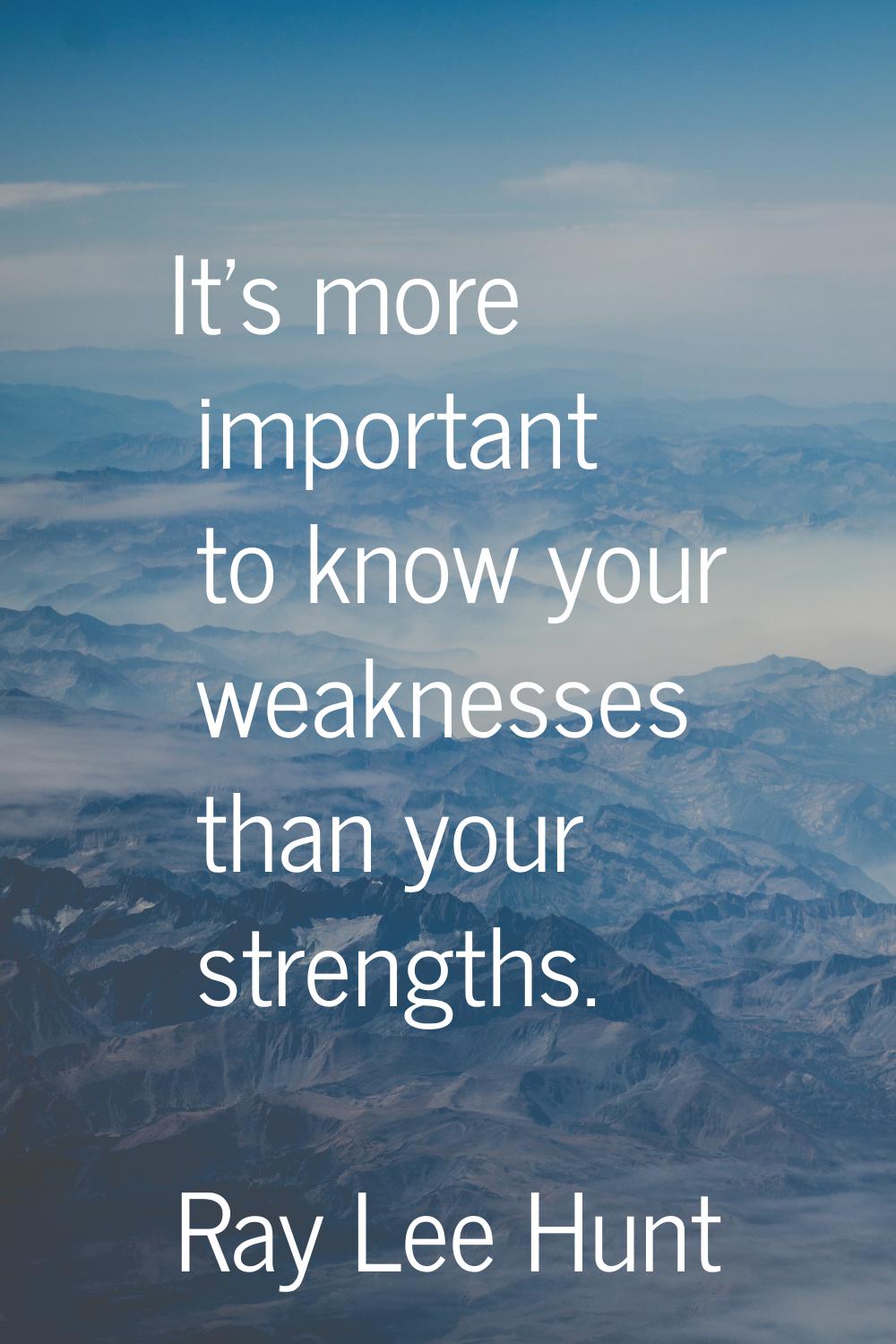 It's more important to know your weaknesses than your strengths.