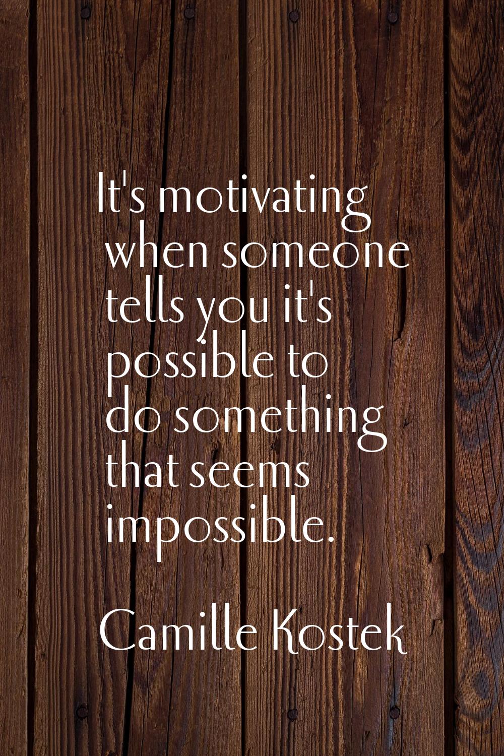 It's motivating when someone tells you it's possible to do something that seems impossible.