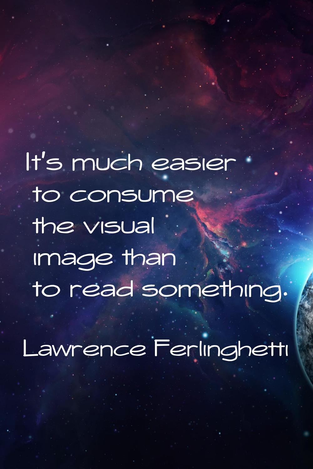 It's much easier to consume the visual image than to read something.