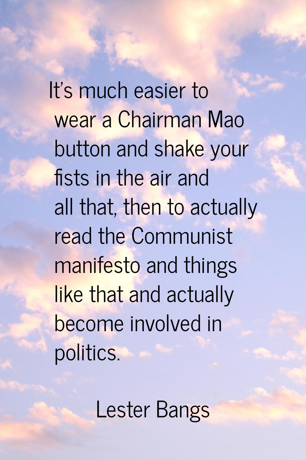 It's much easier to wear a Chairman Mao button and shake your fists in the air and all that, then t