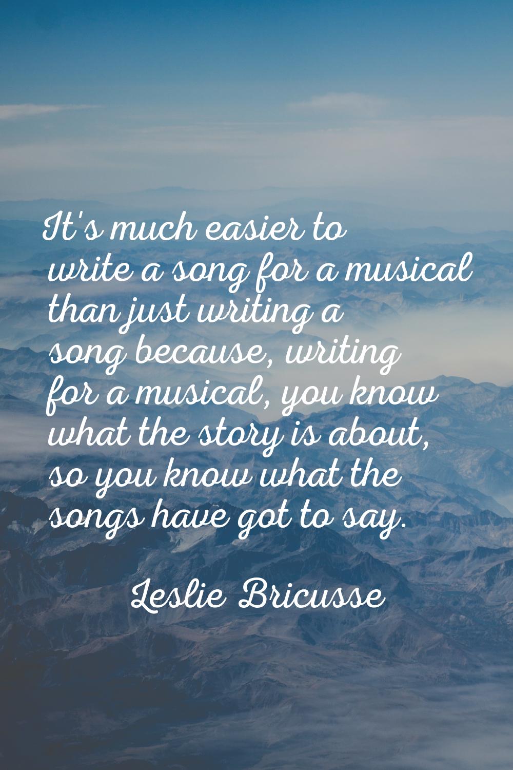 It's much easier to write a song for a musical than just writing a song because, writing for a musi
