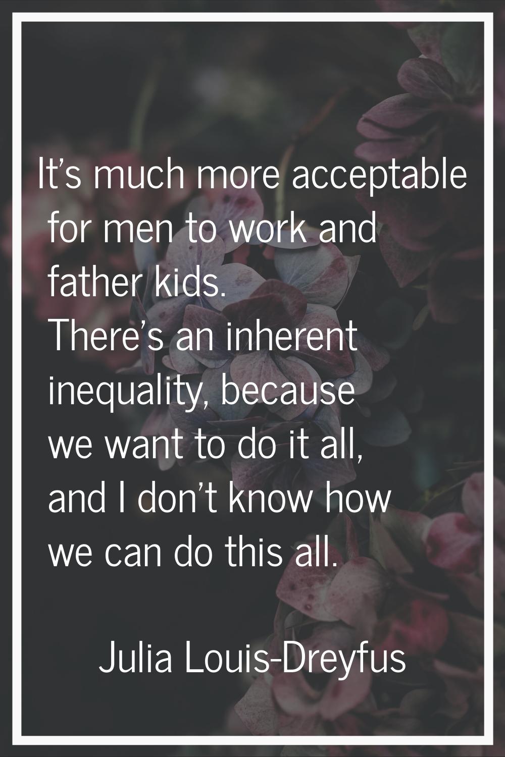 It's much more acceptable for men to work and father kids. There's an inherent inequality, because 