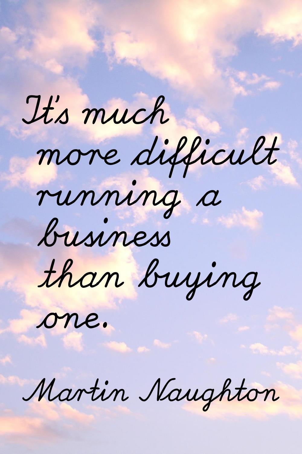 It's much more difficult running a business than buying one.