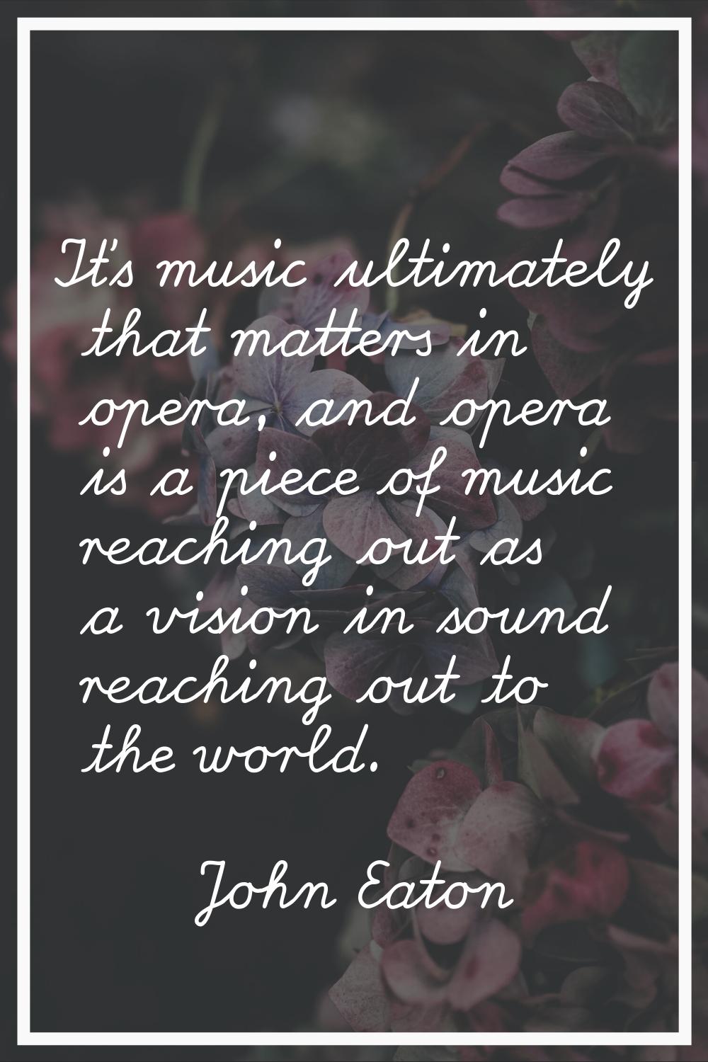 It's music ultimately that matters in opera, and opera is a piece of music reaching out as a vision