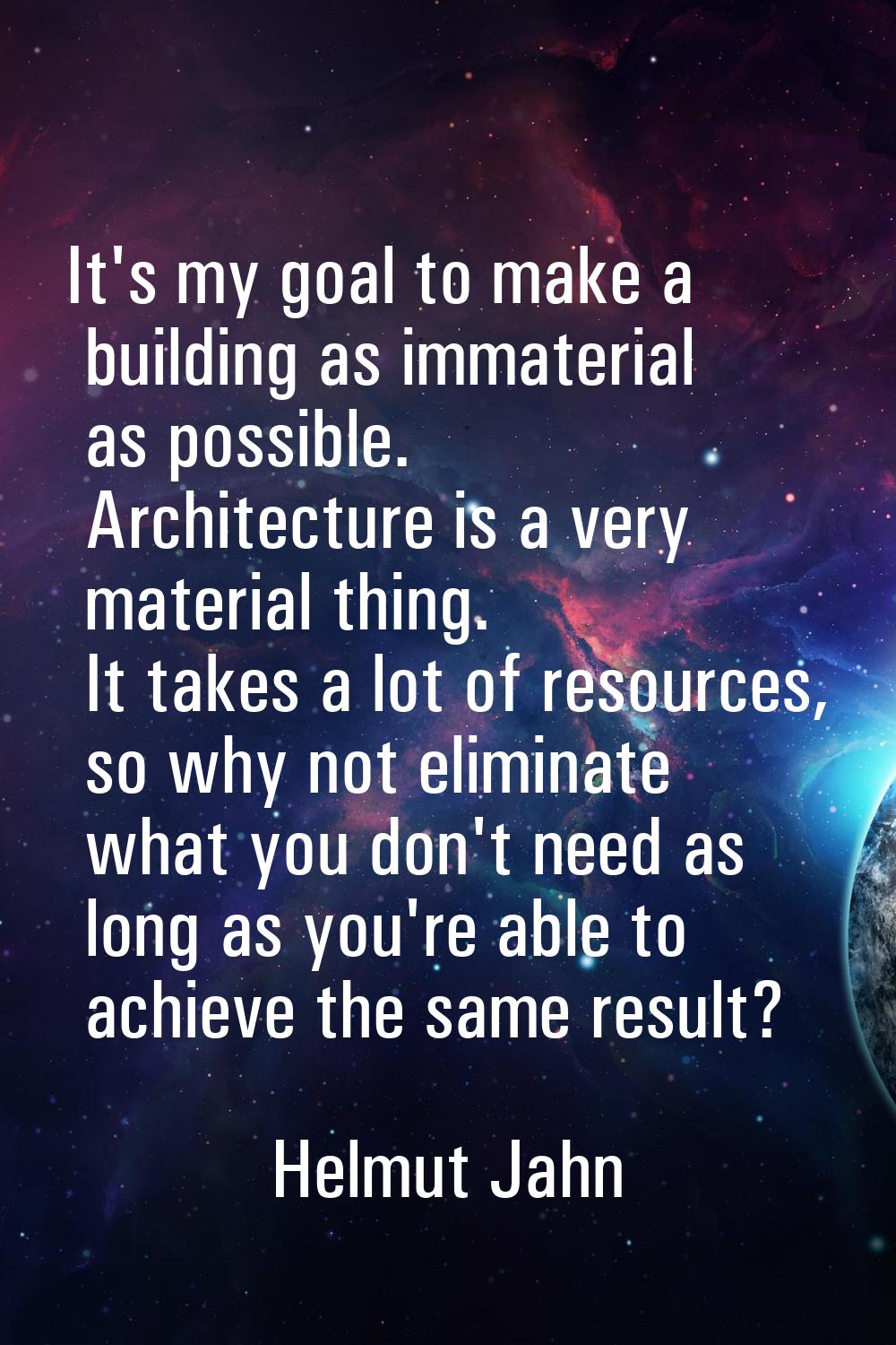 It's my goal to make a building as immaterial as possible. Architecture is a very material thing. I