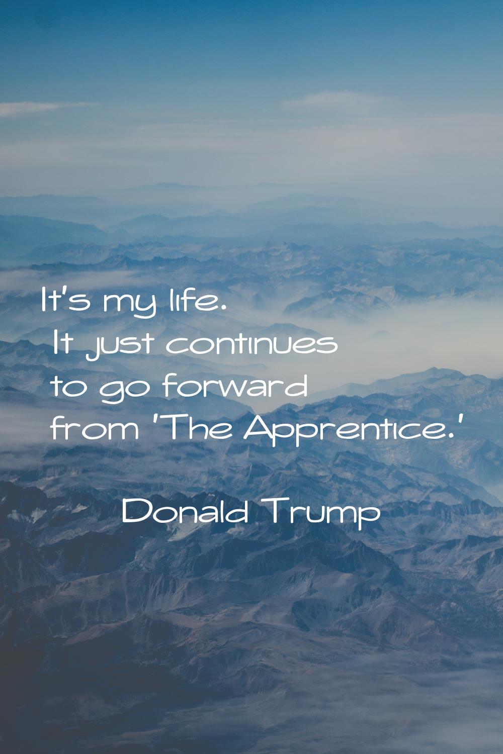 It's my life. It just continues to go forward from 'The Apprentice.'