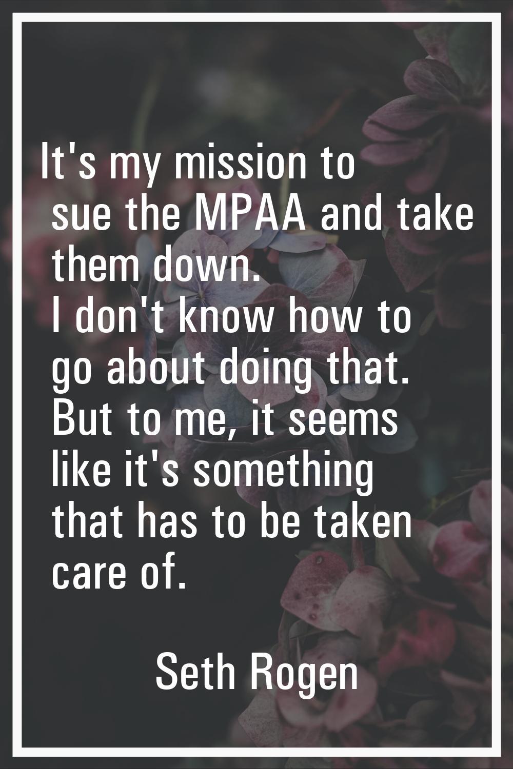 It's my mission to sue the MPAA and take them down. I don't know how to go about doing that. But to