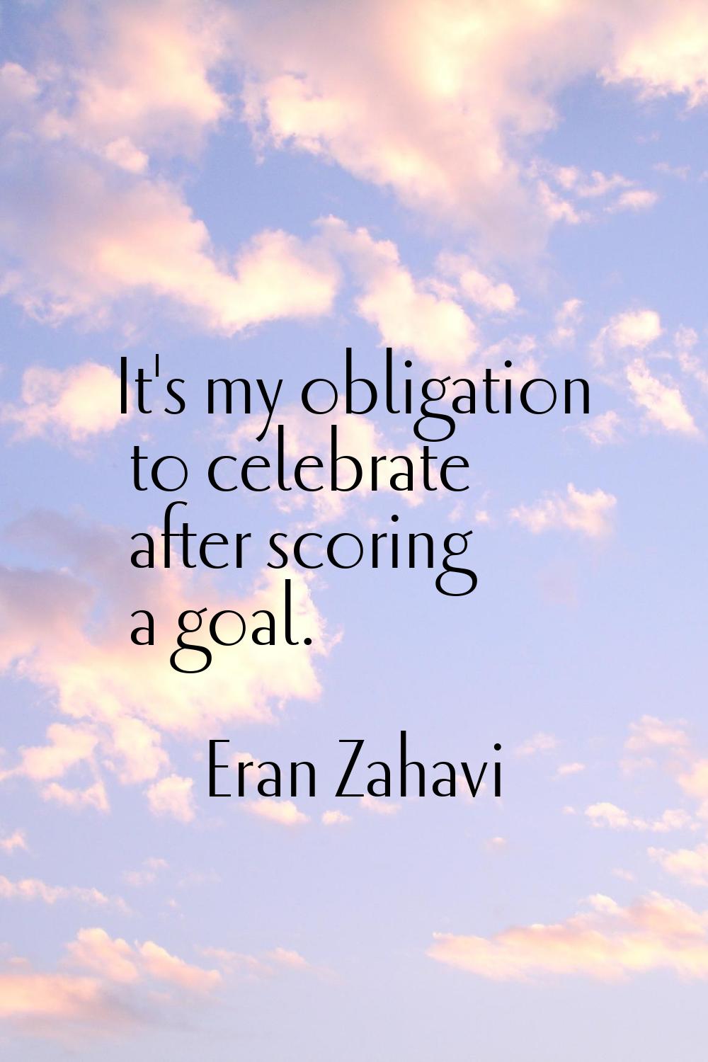 It's my obligation to celebrate after scoring a goal.