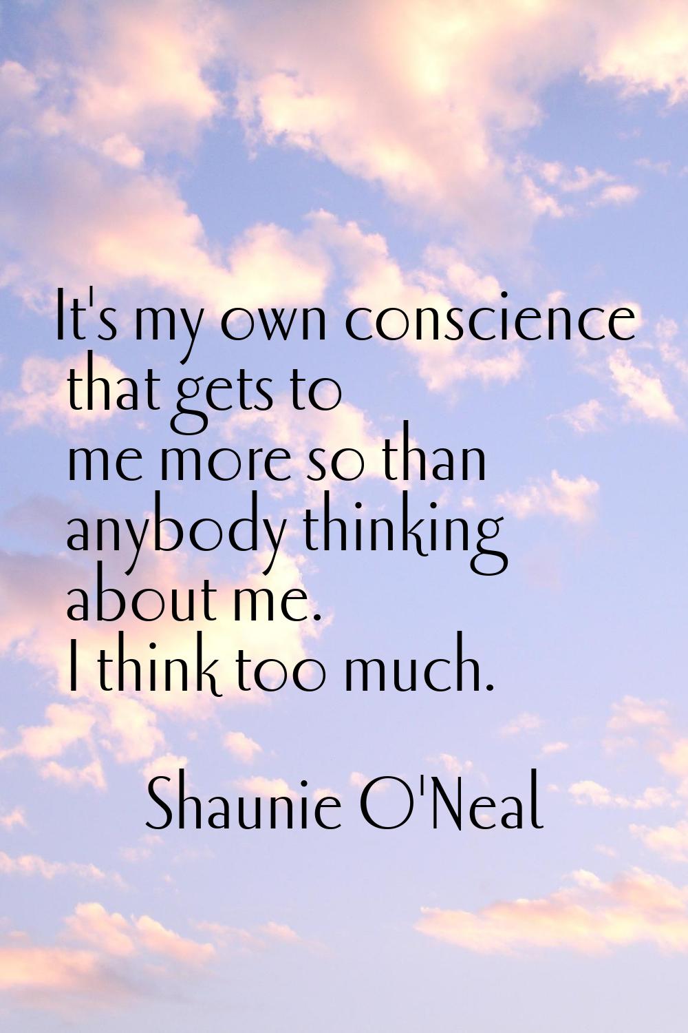 It's my own conscience that gets to me more so than anybody thinking about me. I think too much.