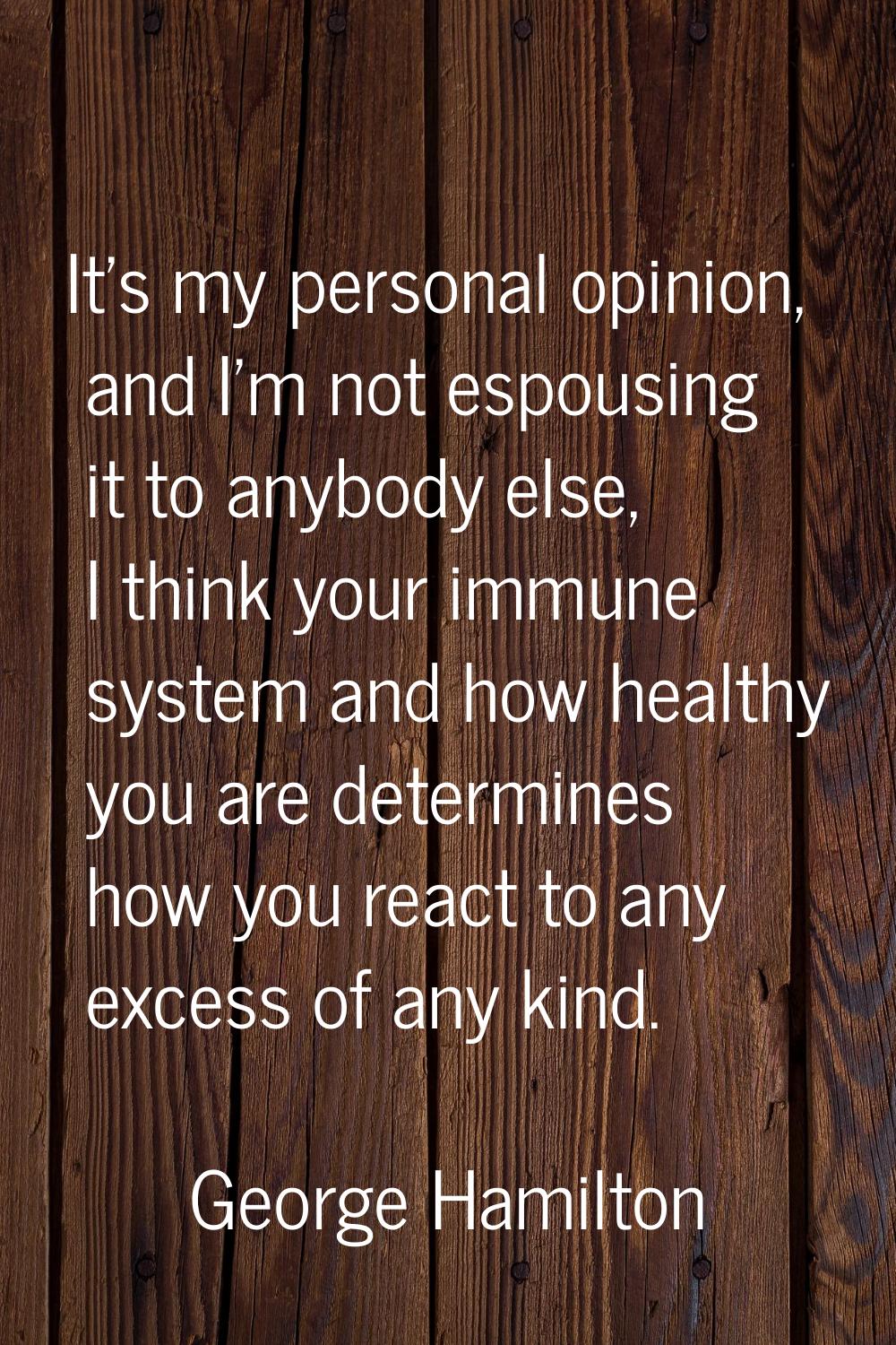 It's my personal opinion, and I'm not espousing it to anybody else, I think your immune system and 