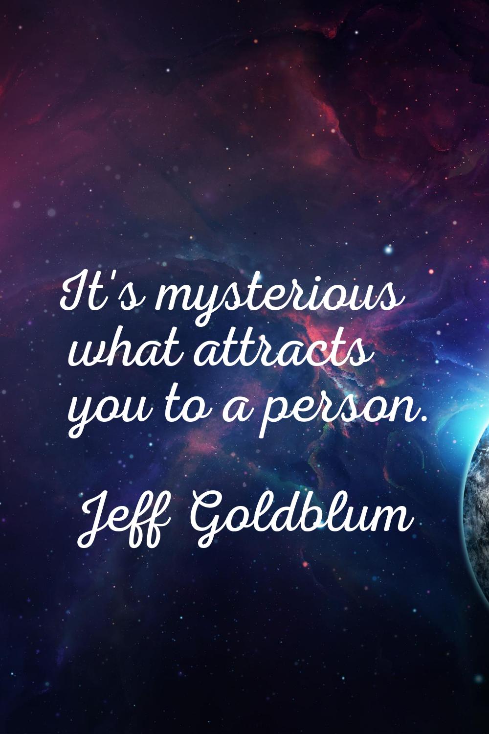 It's mysterious what attracts you to a person.