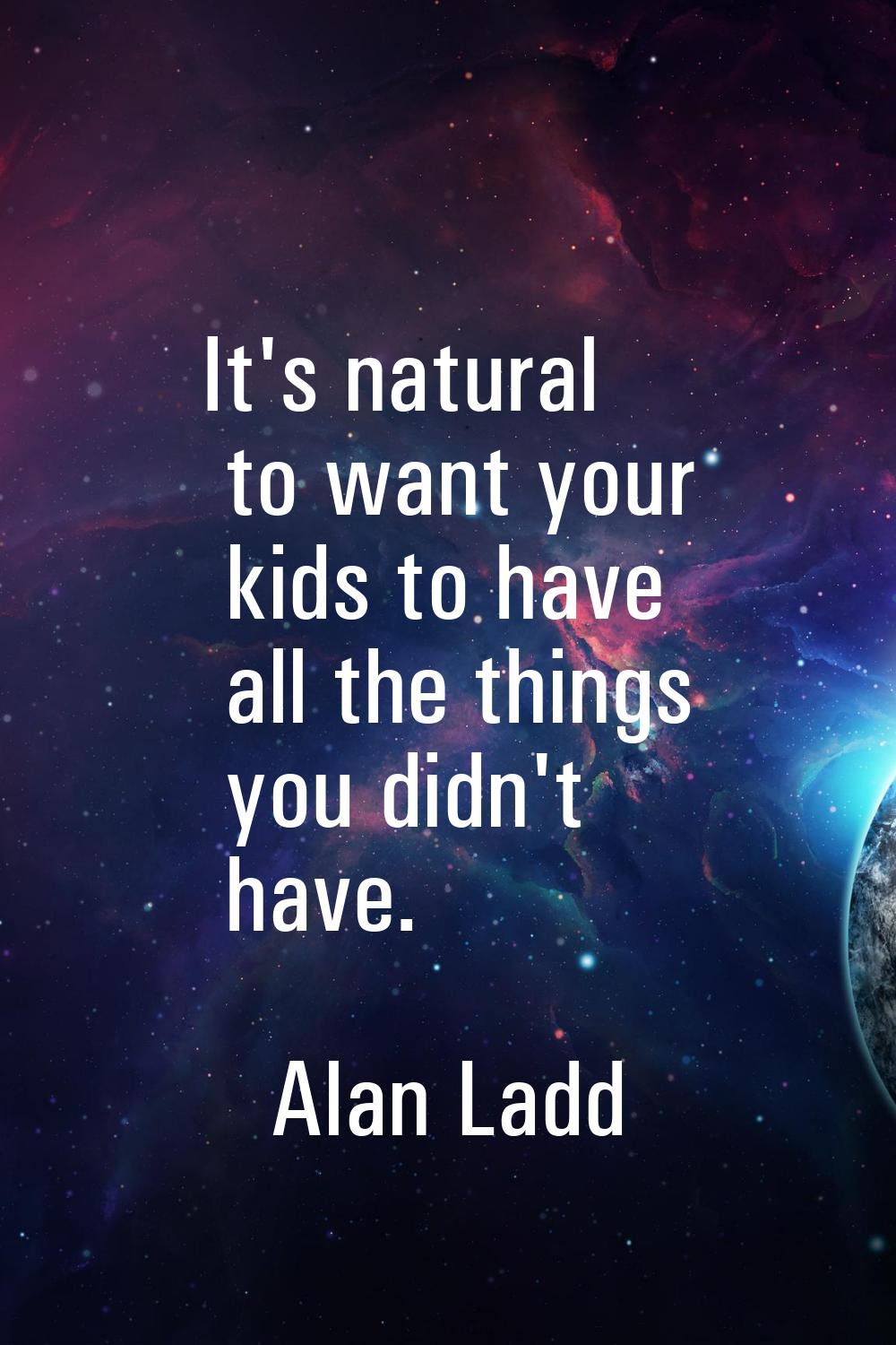 It's natural to want your kids to have all the things you didn't have.