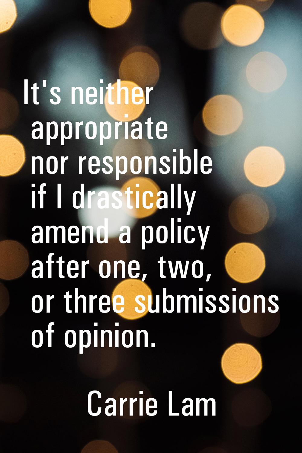 It's neither appropriate nor responsible if I drastically amend a policy after one, two, or three s