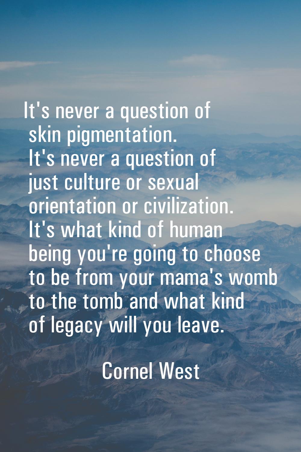 It's never a question of skin pigmentation. It's never a question of just culture or sexual orienta