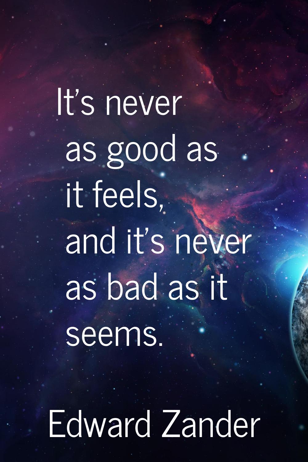 It's never as good as it feels, and it's never as bad as it seems.