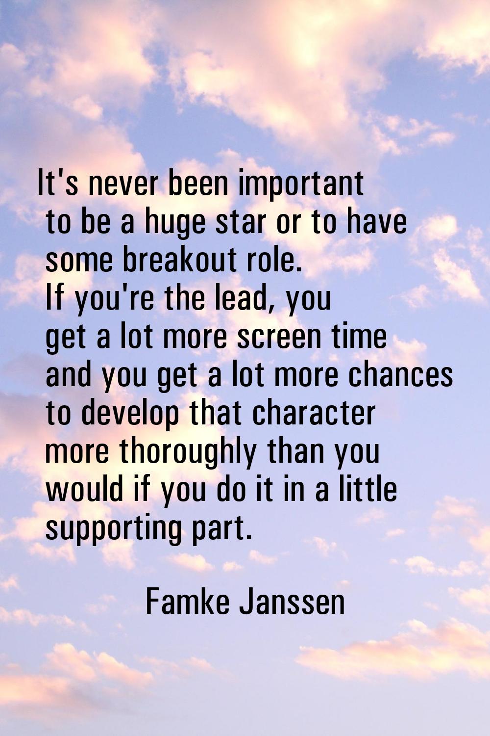 It's never been important to be a huge star or to have some breakout role. If you're the lead, you 