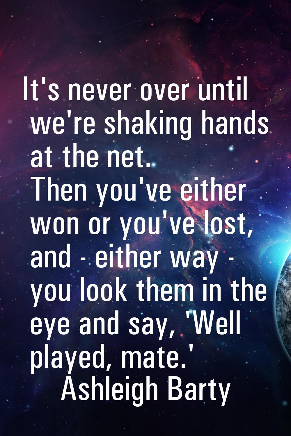 It's never over until we're shaking hands at the net. Then you've either won or you've lost, and - 