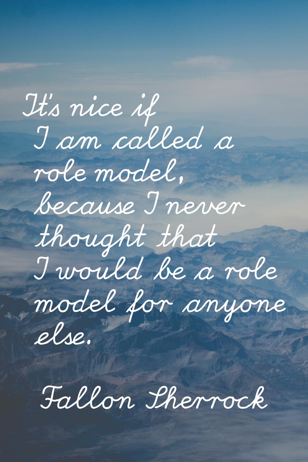 It's nice if I am called a role model, because I never thought that I would be a role model for any