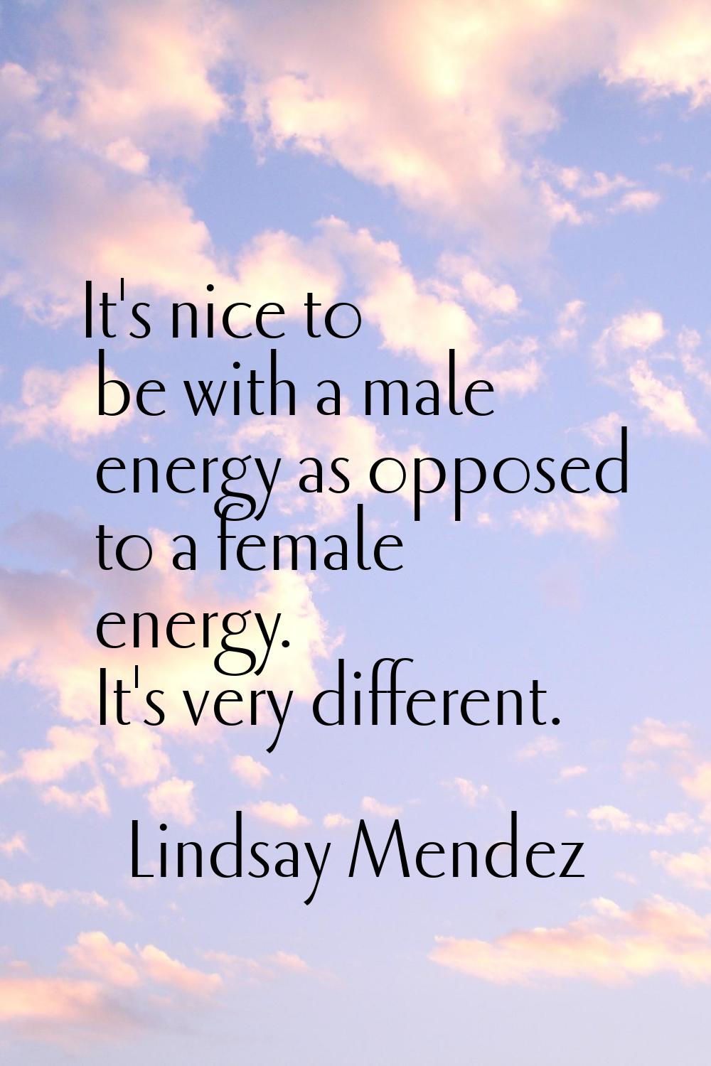 It's nice to be with a male energy as opposed to a female energy. It's very different.