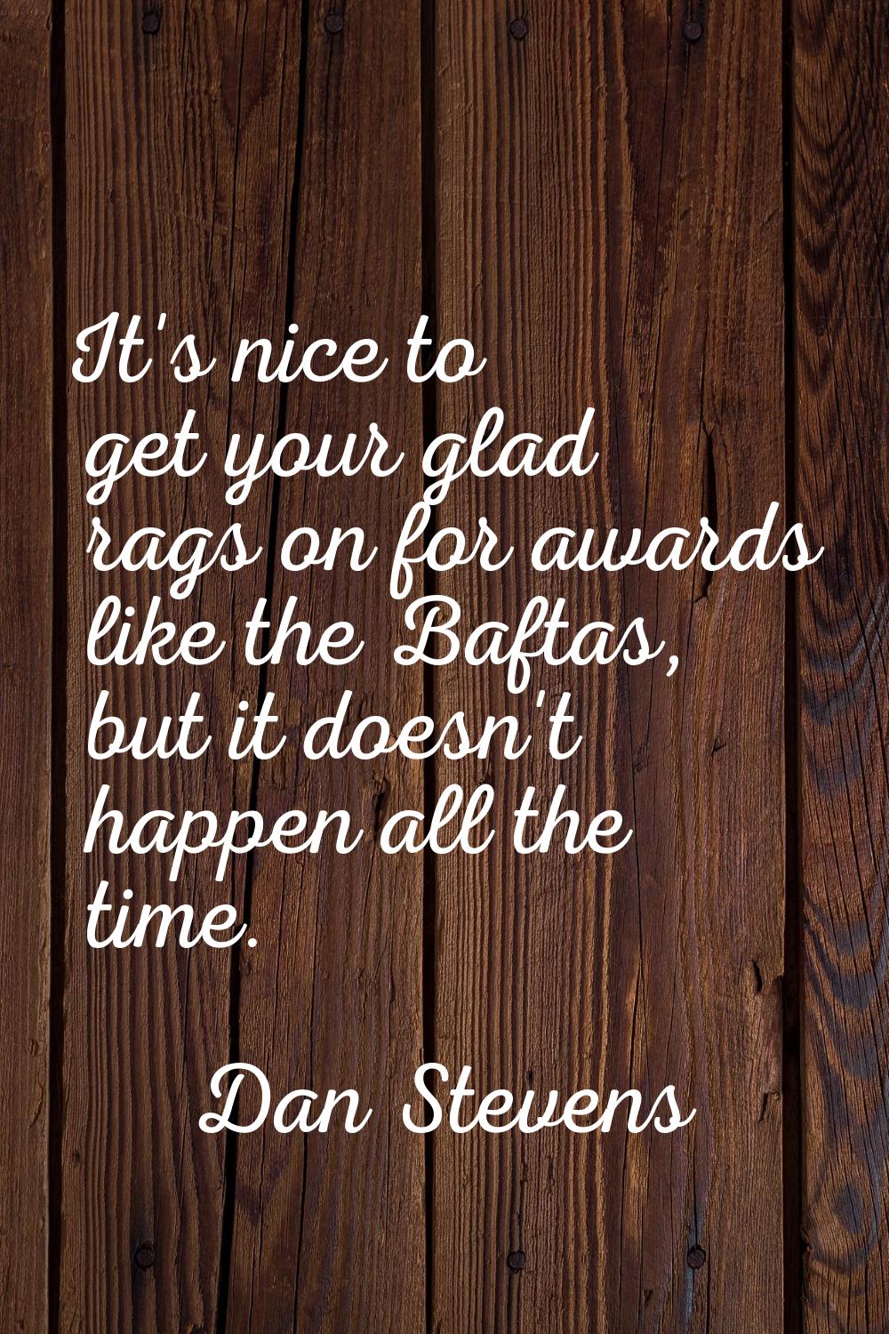It's nice to get your glad rags on for awards like the Baftas, but it doesn't happen all the time.