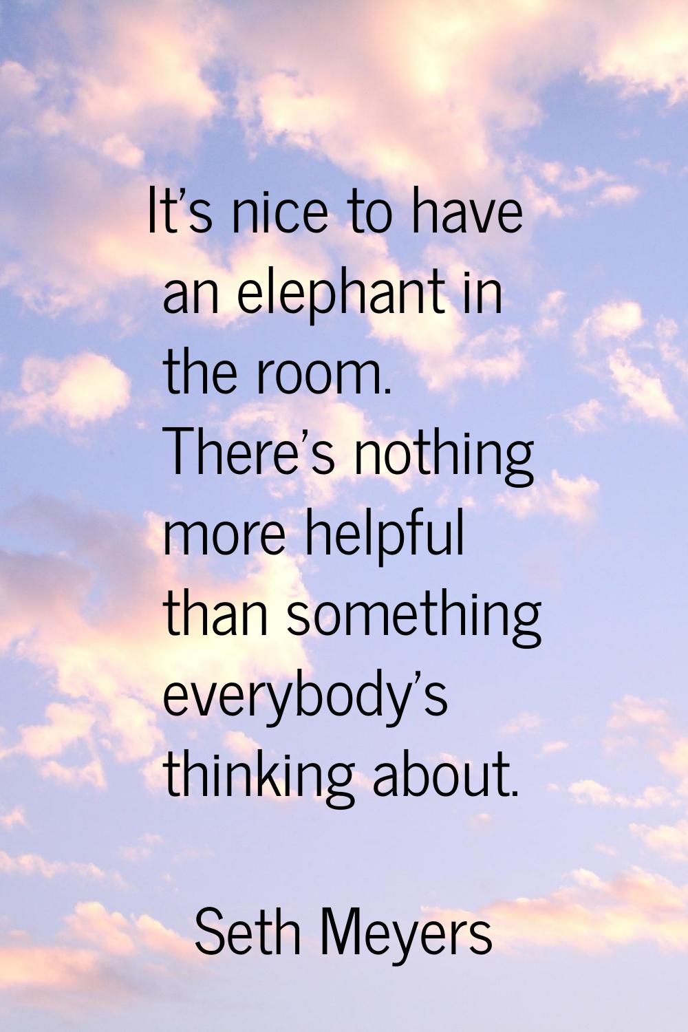 It's nice to have an elephant in the room. There's nothing more helpful than something everybody's 