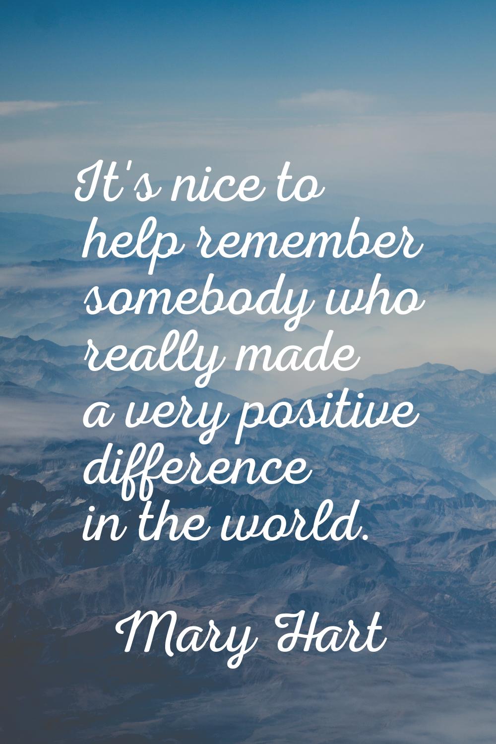 It's nice to help remember somebody who really made a very positive difference in the world.