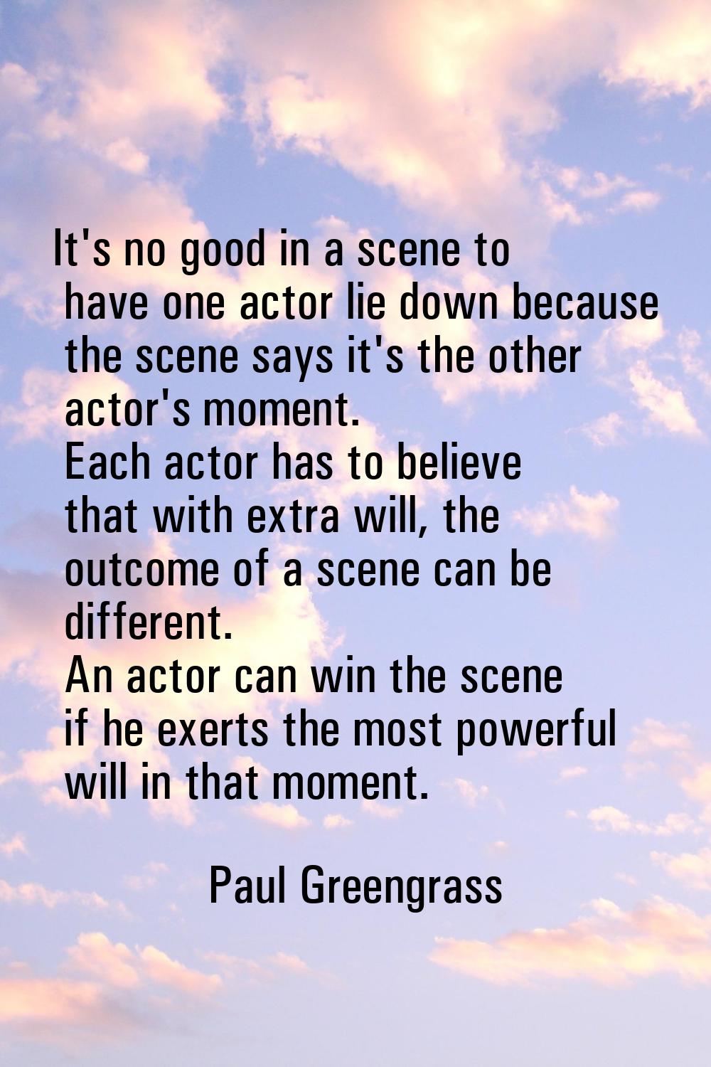 It's no good in a scene to have one actor lie down because the scene says it's the other actor's mo