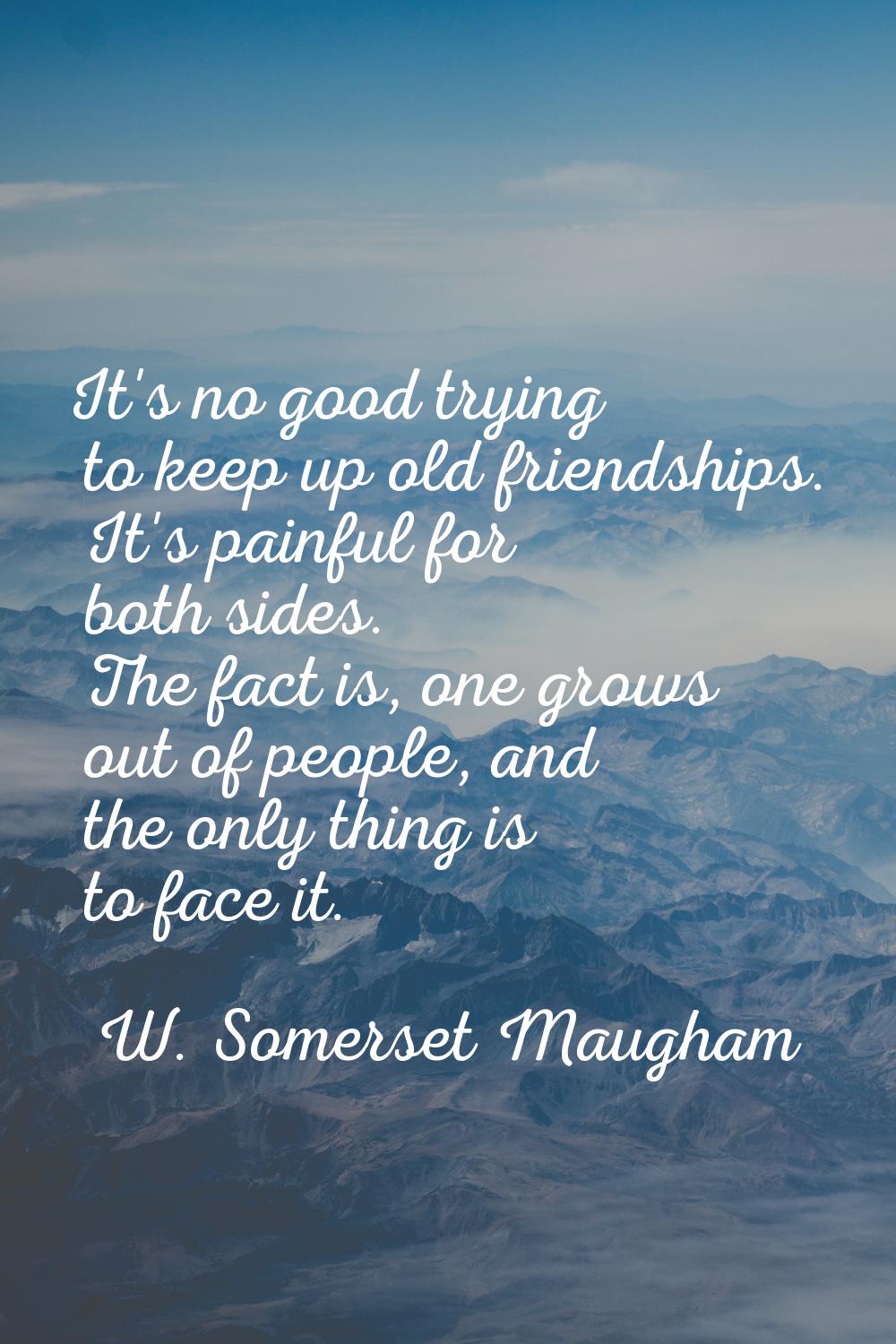 It's no good trying to keep up old friendships. It's painful for both sides. The fact is, one grows