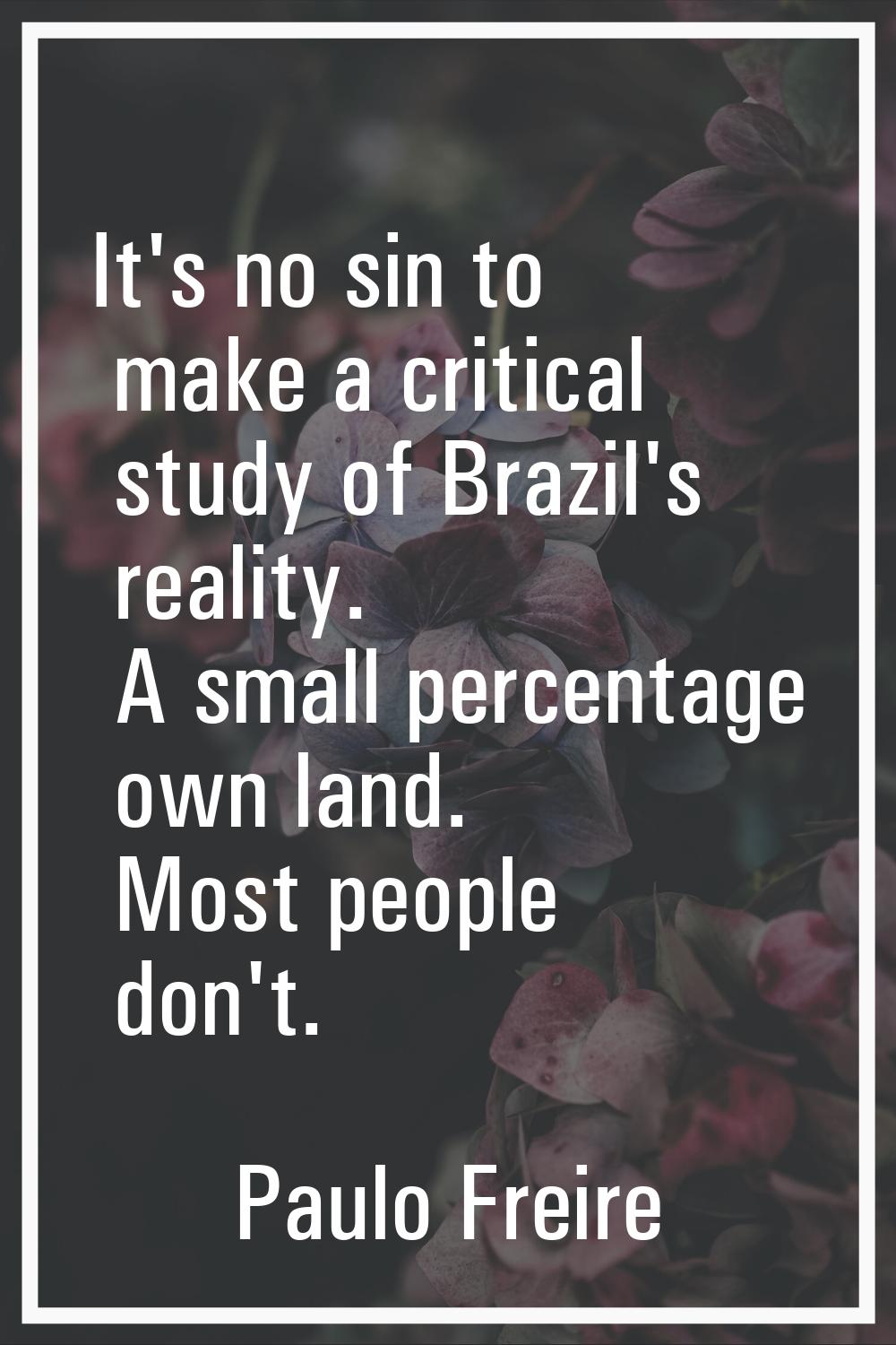 It's no sin to make a critical study of Brazil's reality. A small percentage own land. Most people 