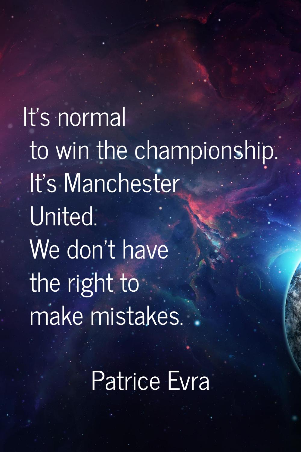 It's normal to win the championship. It's Manchester United. We don't have the right to make mistak