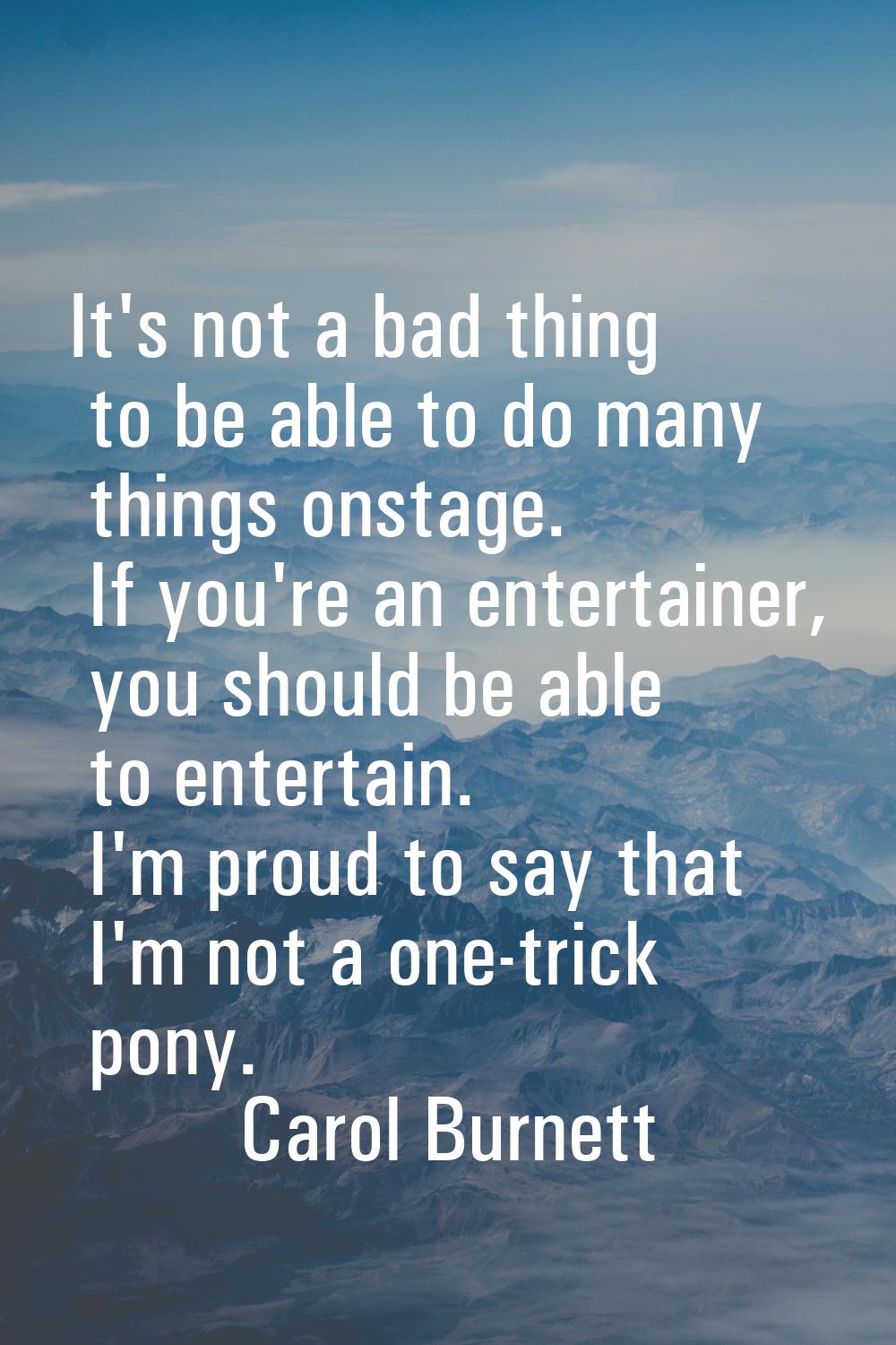 It's not a bad thing to be able to do many things onstage. If you're an entertainer, you should be 