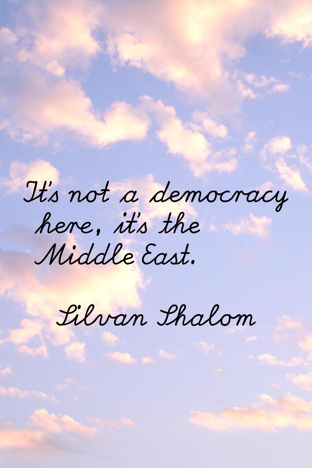 It's not a democracy here, it's the Middle East.
