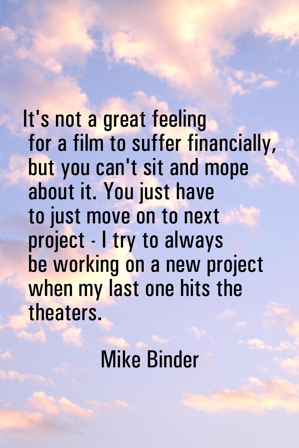 It's not a great feeling for a film to suffer financially, but you can't sit and mope about it. You