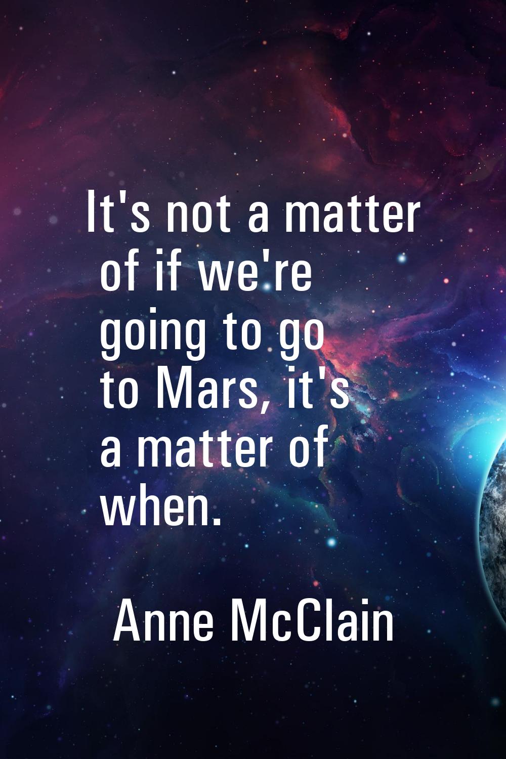 It's not a matter of if we're going to go to Mars, it's a matter of when.