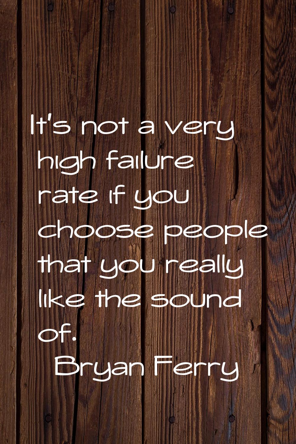 It's not a very high failure rate if you choose people that you really like the sound of.