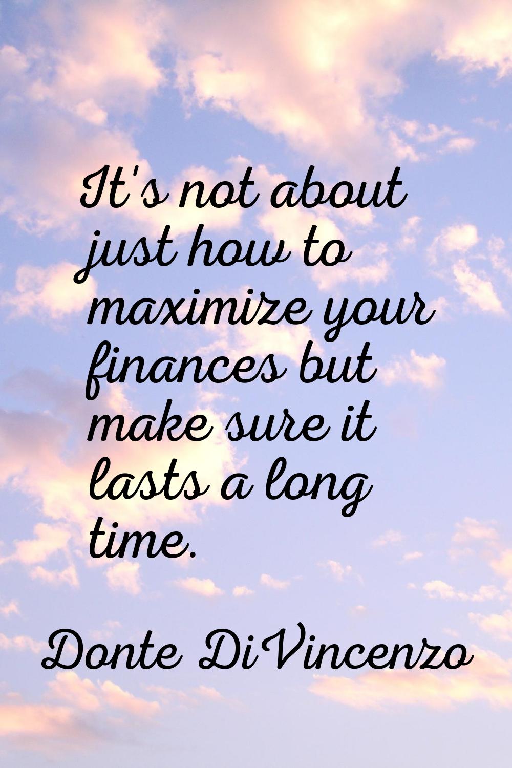 It's not about just how to maximize your finances but make sure it lasts a long time.