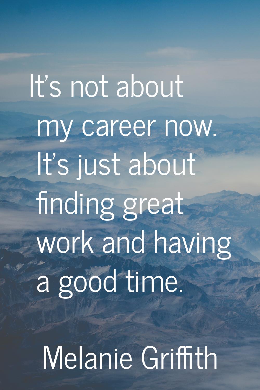 It's not about my career now. It's just about finding great work and having a good time.