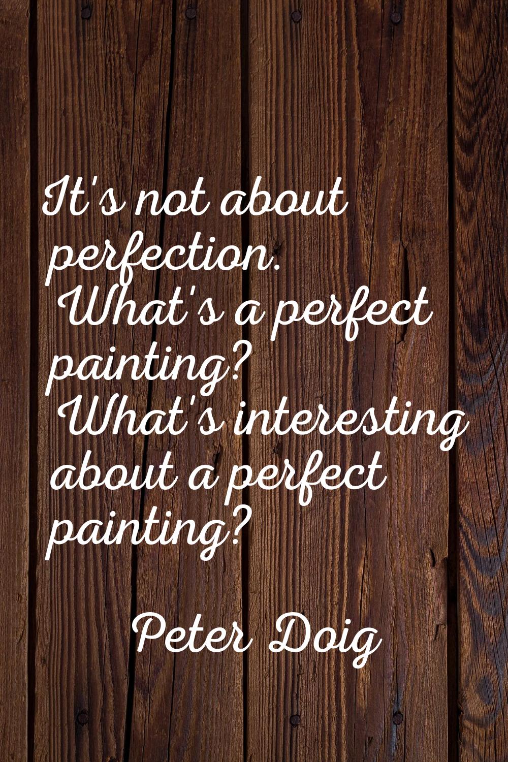It's not about perfection. What's a perfect painting? What's interesting about a perfect painting?