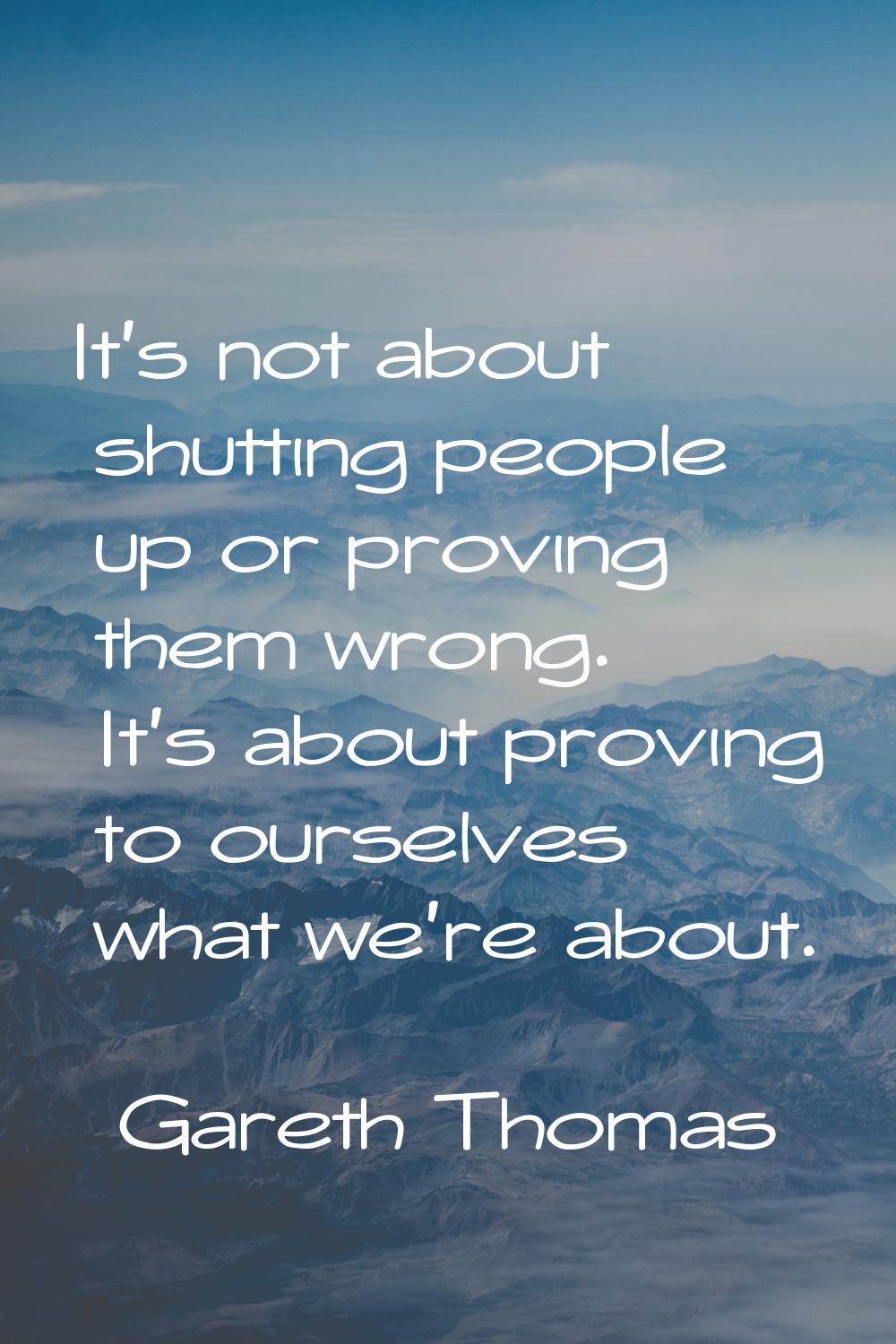 It's not about shutting people up or proving them wrong. It's about proving to ourselves what we're