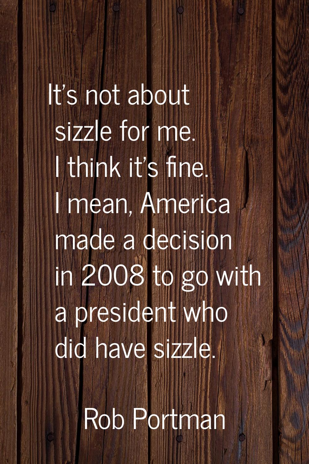 It's not about sizzle for me. I think it's fine. I mean, America made a decision in 2008 to go with