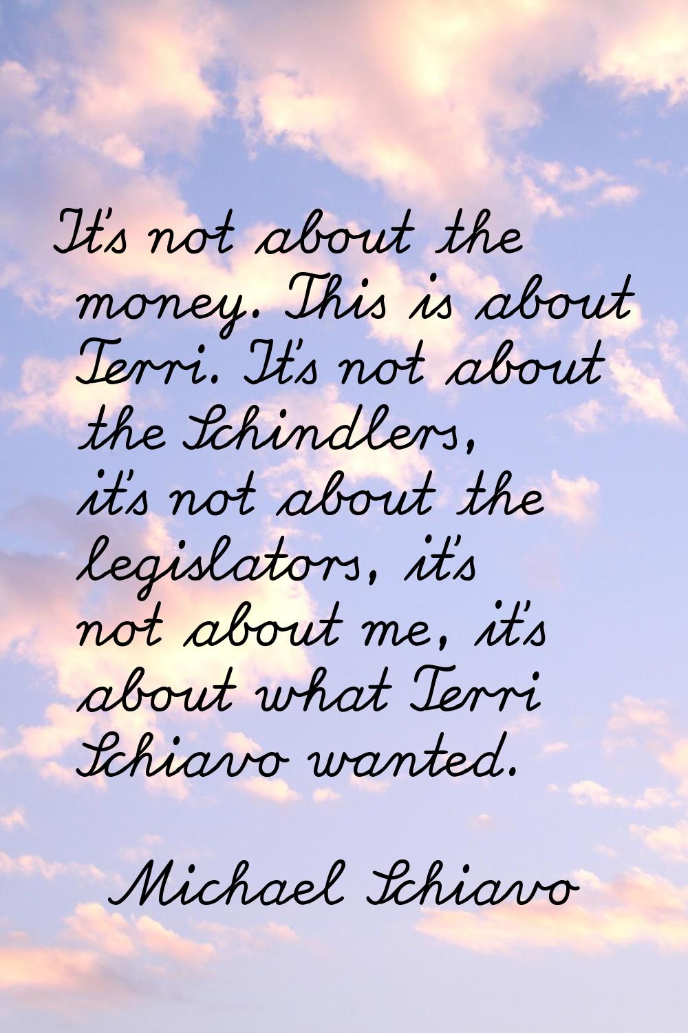It's not about the money. This is about Terri. It's not about the Schindlers, it's not about the le