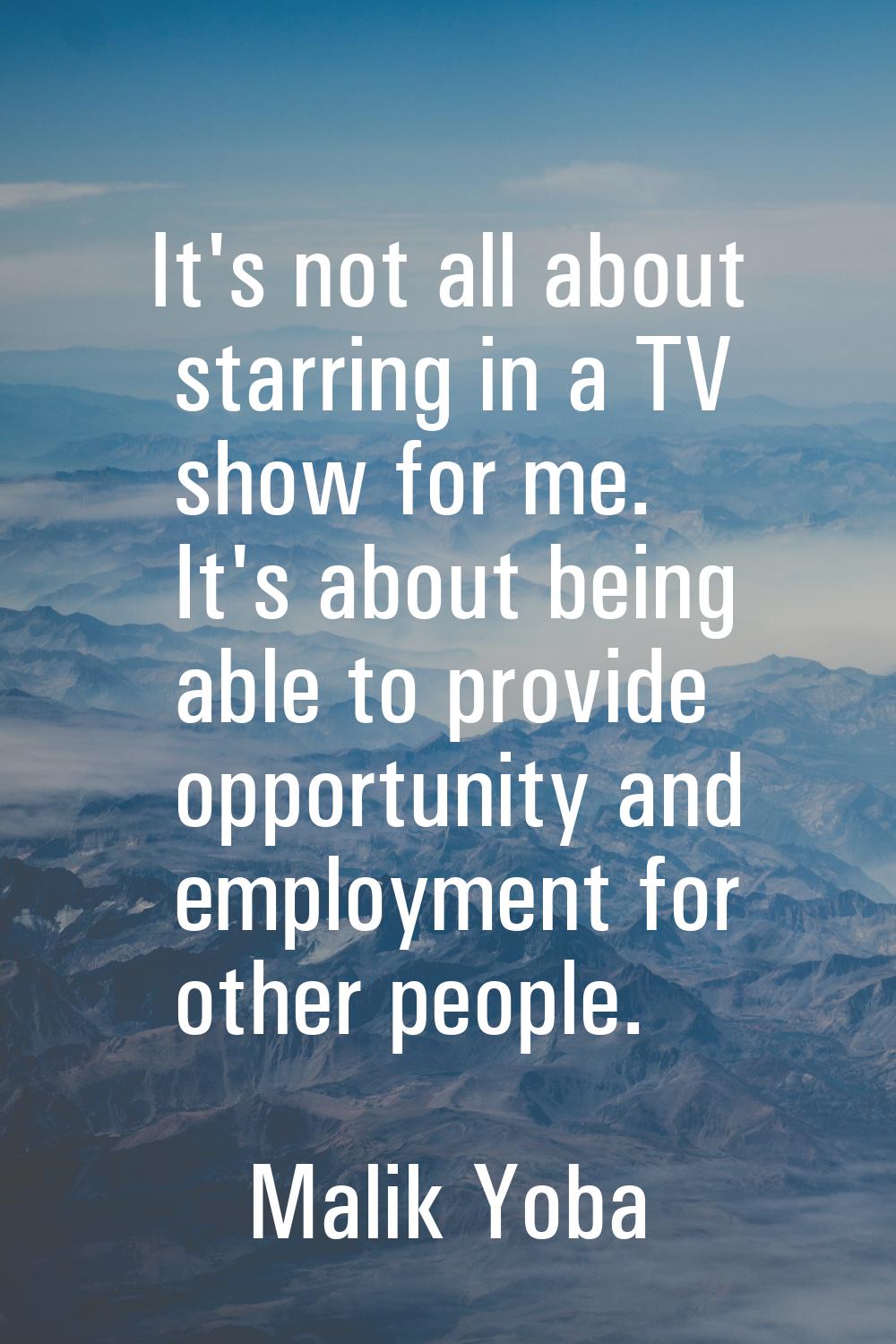 It's not all about starring in a TV show for me. It's about being able to provide opportunity and e