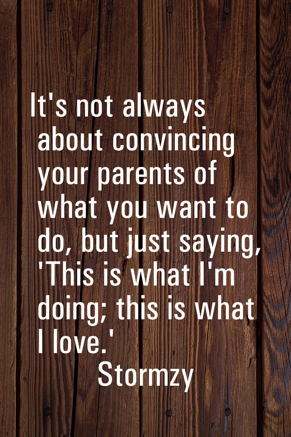 It's not always about convincing your parents of what you want to do, but just saying, 'This is wha