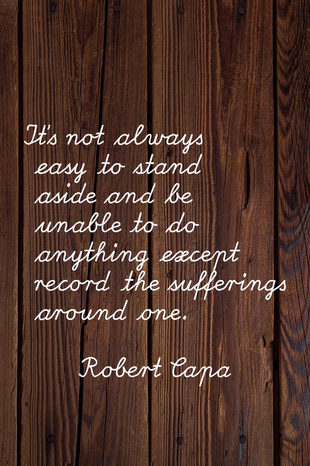It's not always easy to stand aside and be unable to do anything except record the sufferings aroun