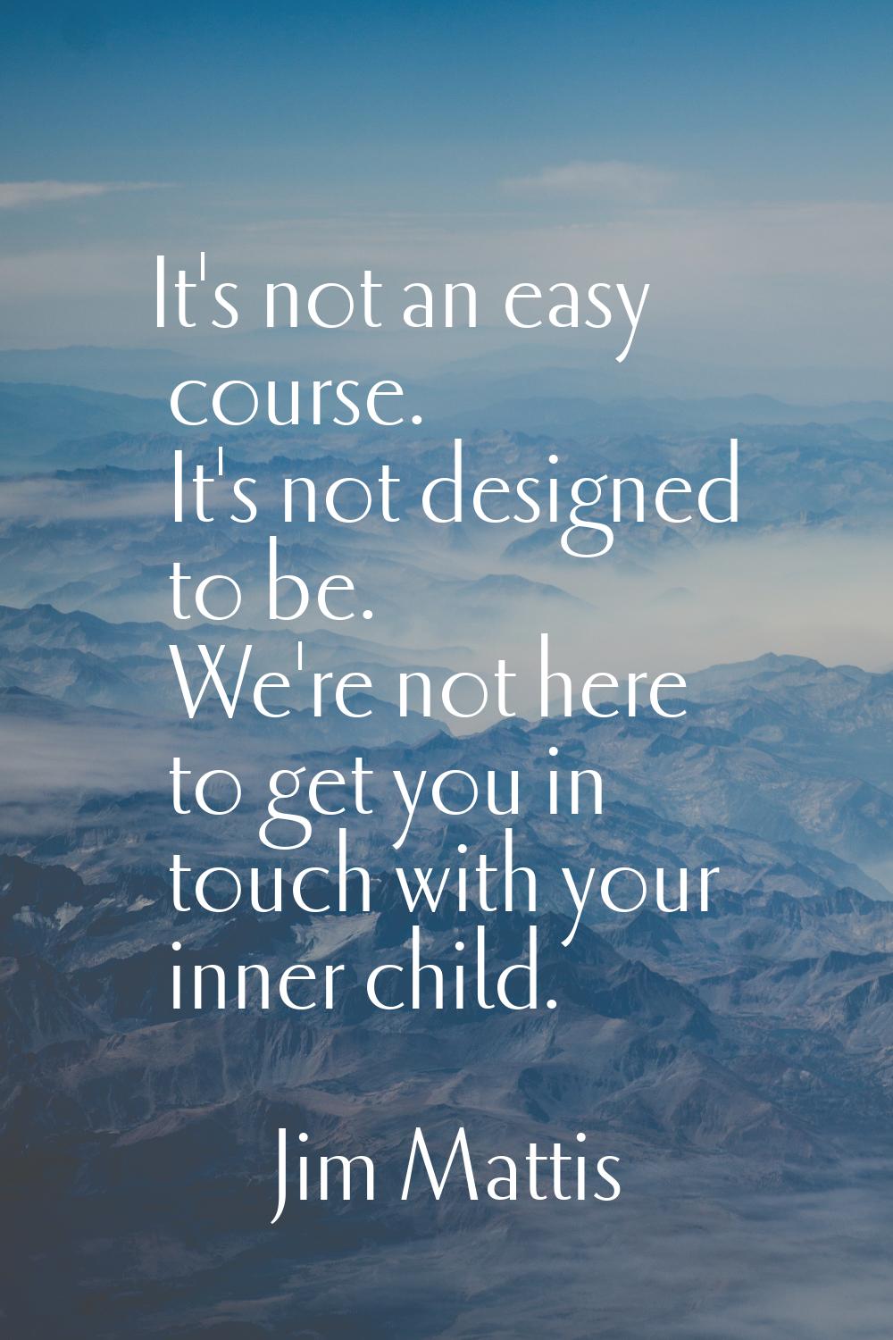 It's not an easy course. It's not designed to be. We're not here to get you in touch with your inne