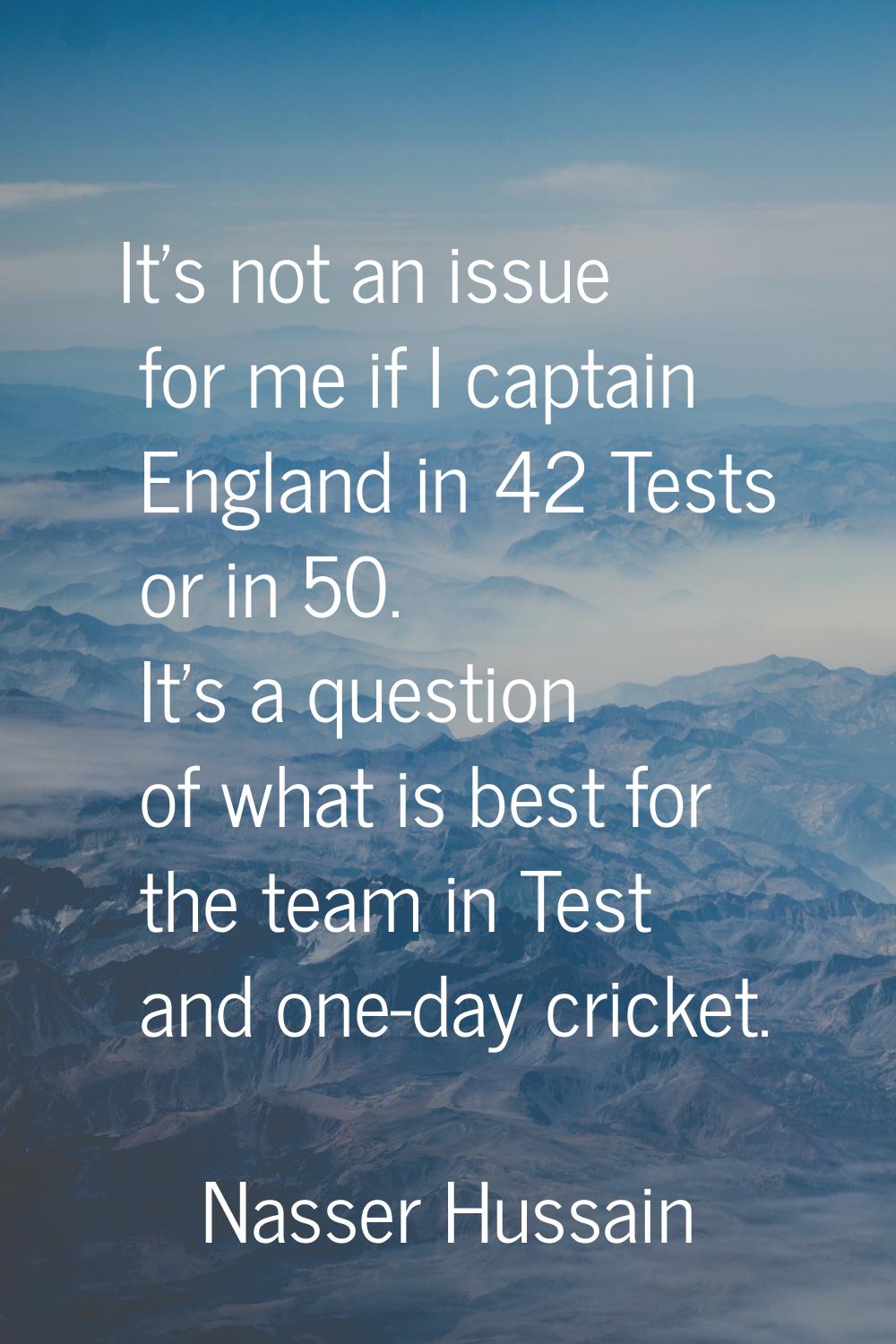It's not an issue for me if I captain England in 42 Tests or in 50. It's a question of what is best