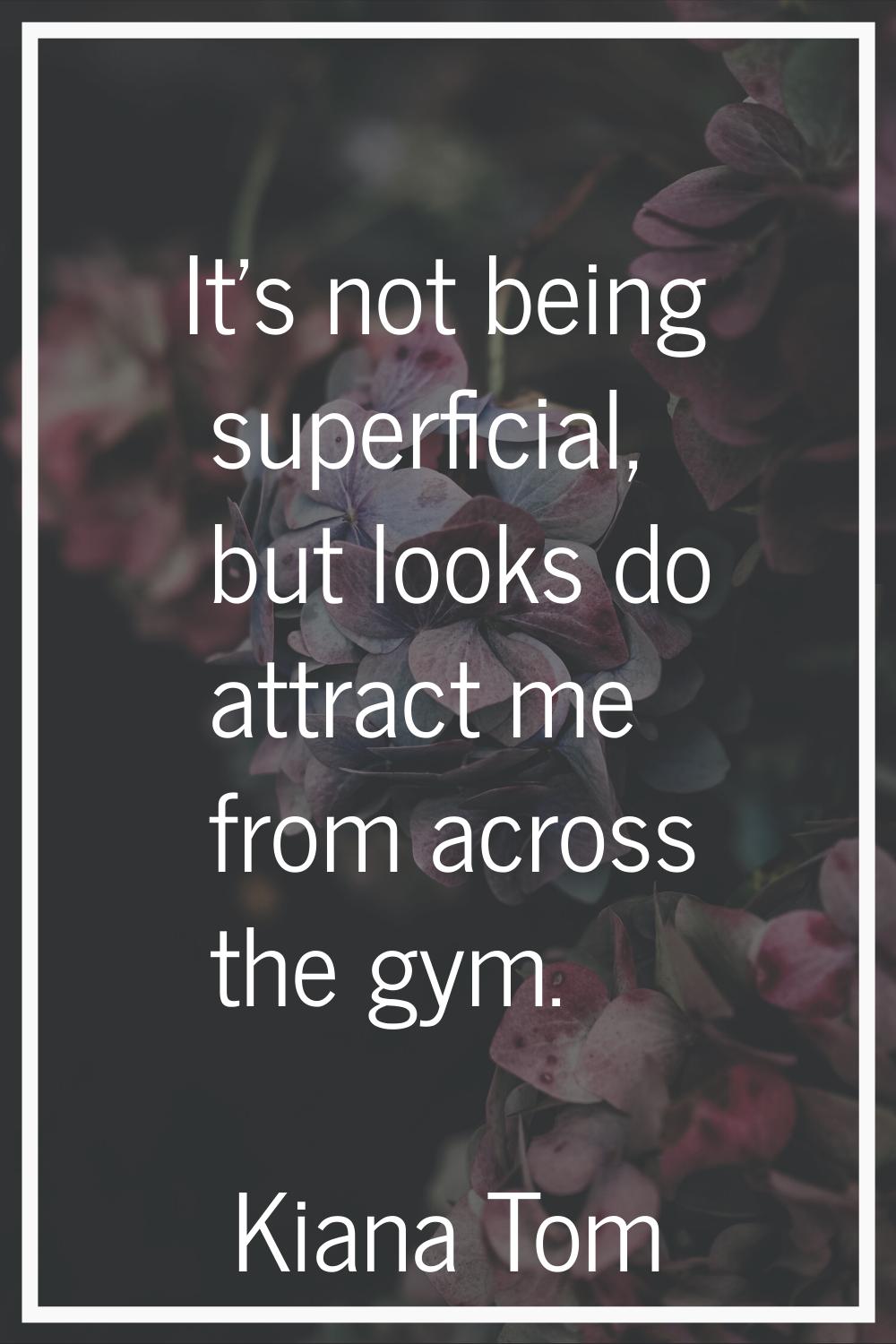 It's not being superficial, but looks do attract me from across the gym.