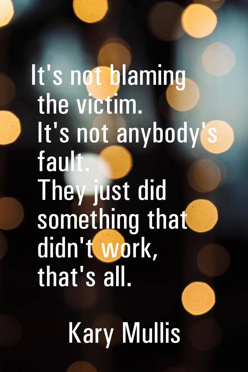 It's not blaming the victim. It's not anybody's fault. They just did something that didn't work, th