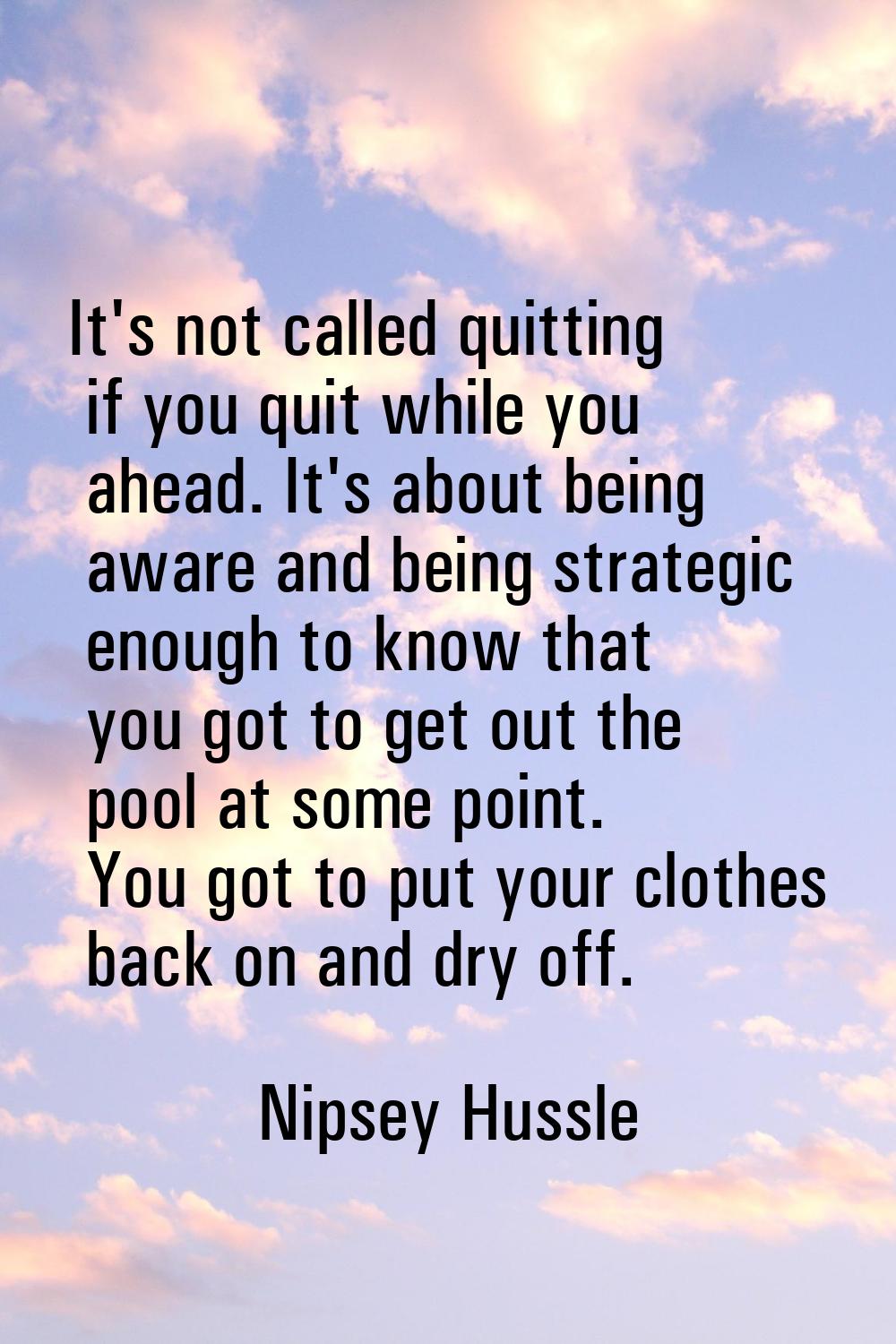It's not called quitting if you quit while you ahead. It's about being aware and being strategic en