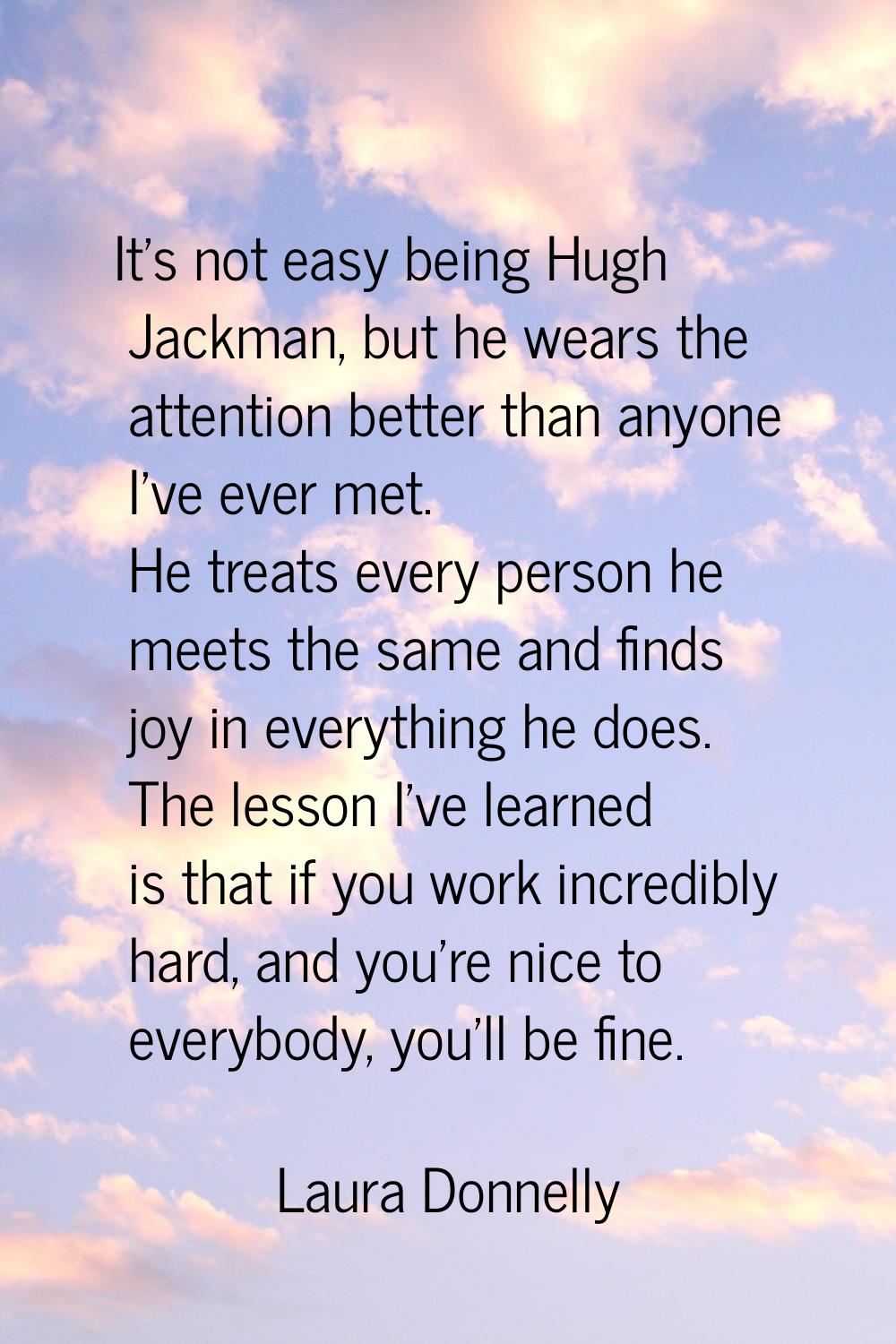 It's not easy being Hugh Jackman, but he wears the attention better than anyone I've ever met. He t